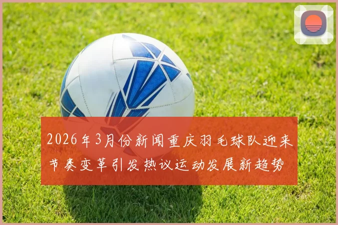 2026年3月份新闻重庆羽毛球队迎来节奏变革引发热议运动发展新趋势探讨