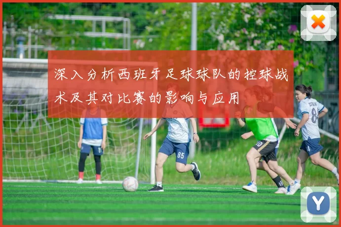深入分析西班牙足球球队的控球战术及其对比赛的影响与应用