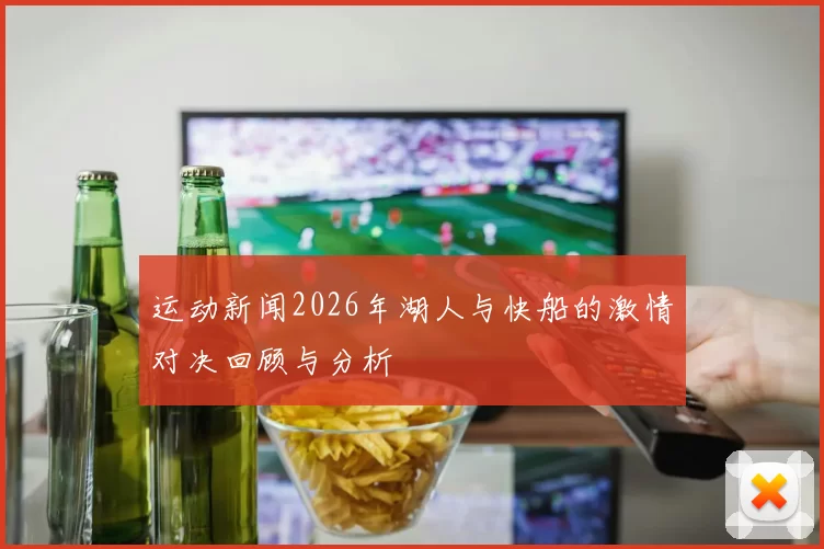 运动新闻2026年湖人与快船的激情对决回顾与分析