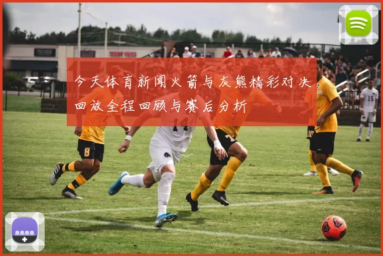 今天体育新闻火箭与灰熊精彩对决回放全程回顾与赛后分析