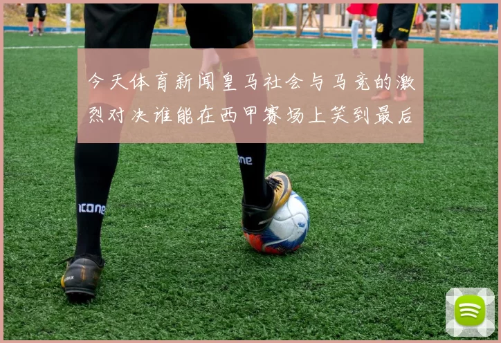 今天体育新闻皇马社会与马竞的激烈对决谁能在西甲赛场上笑到最后