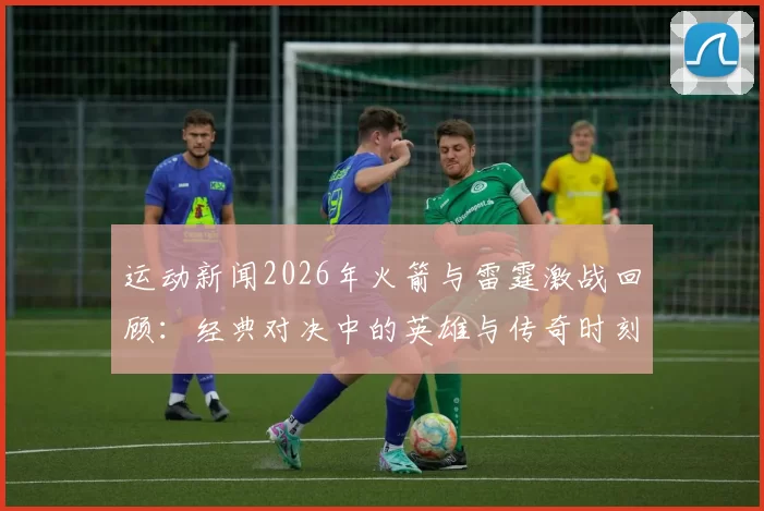 运动新闻2026年火箭与雷霆激战回顾：经典对决中的英雄与传奇时刻