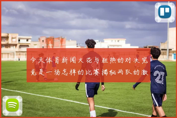 今天体育新闻火花与狂热的对决究竟是一场怎样的比赛揭秘两队的激烈竞争与精彩瞬间