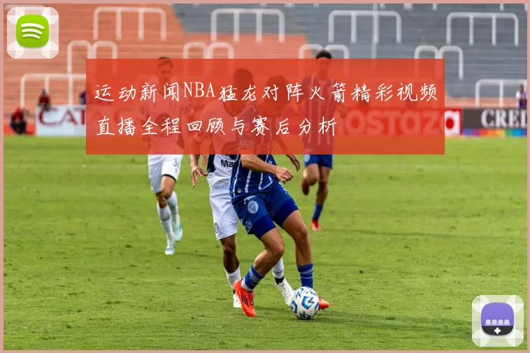 运动新闻NBA猛龙对阵火箭精彩视频直播全程回顾与赛后分析